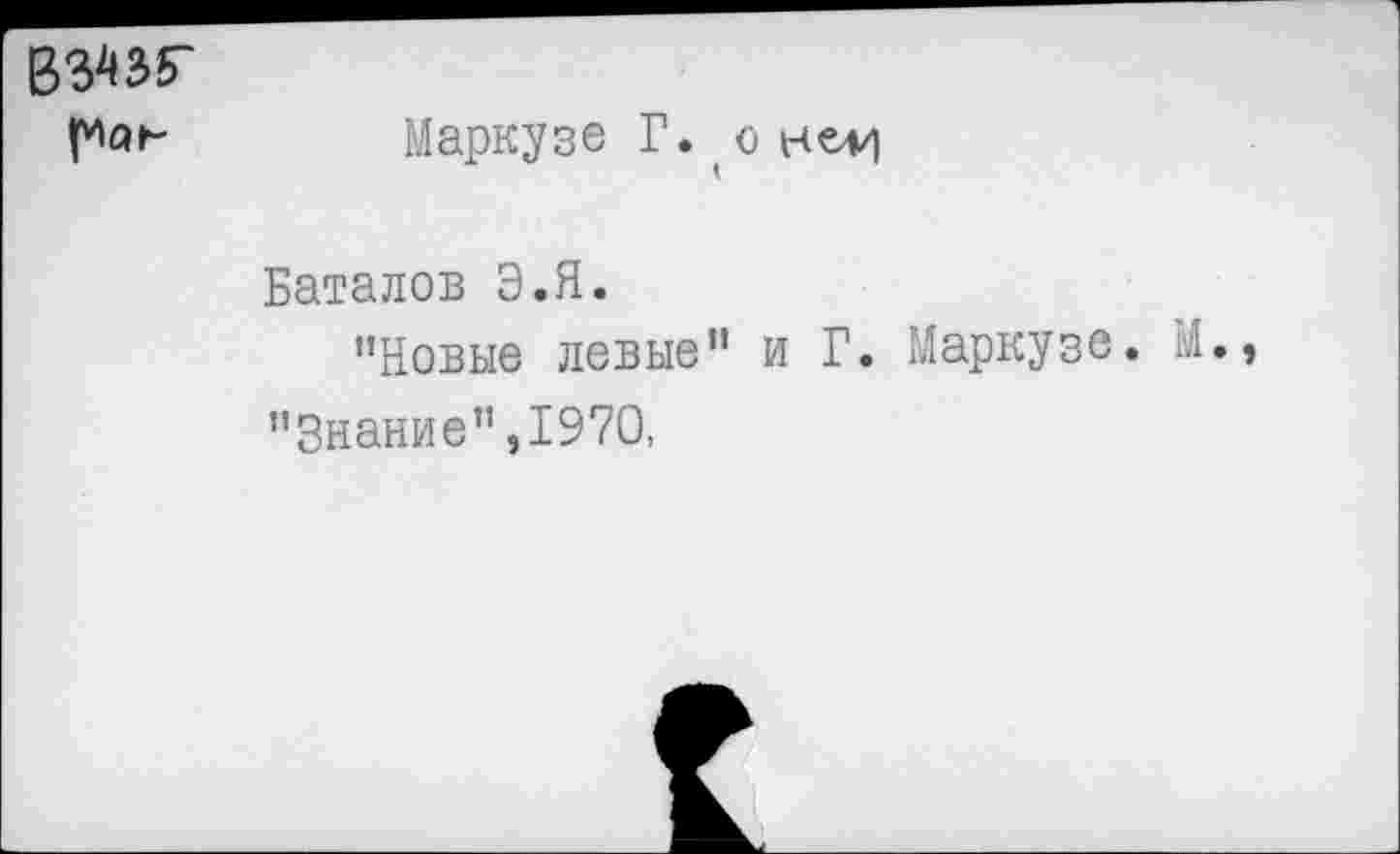 ﻿
Маркузе Г. окедп
Баталов Э.Я.
’’Новые левые” и Г. Маркузе. М.
"Знание” ,1970,